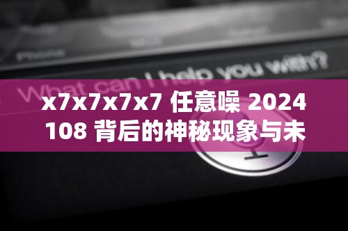 x7x7x7x7 任意噪 2024108 背后的神秘现象与未知探索