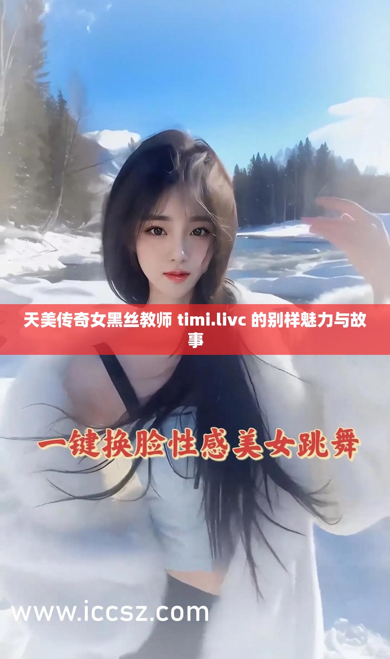 天美传奇女黑丝教师 timi.livc 的别样魅力与故事