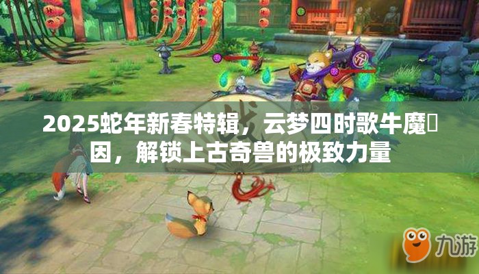 2025蛇年新春特辑，云梦四时歌牛魔獓因，解锁上古奇兽的极致力量