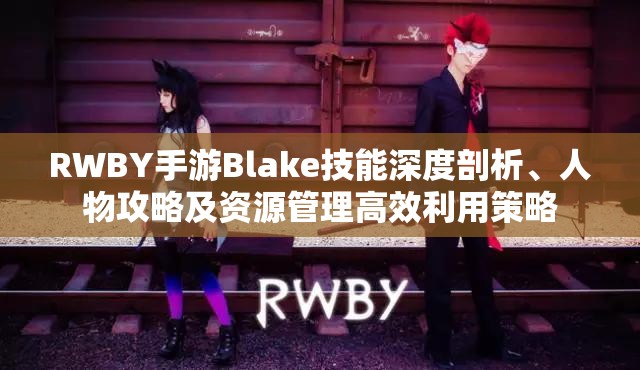 RWBY手游Blake技能深度剖析、人物攻略及资源管理高效利用策略