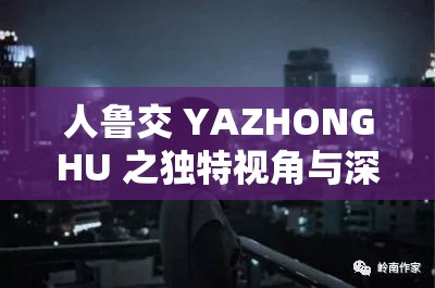 人鲁交 YAZHONGHU 之独特视角与深刻内涵探讨