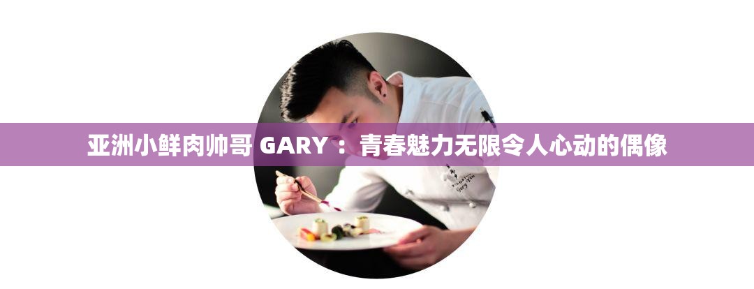 亚洲小鲜肉帅哥 GARY ：青春魅力无限令人心动的偶像