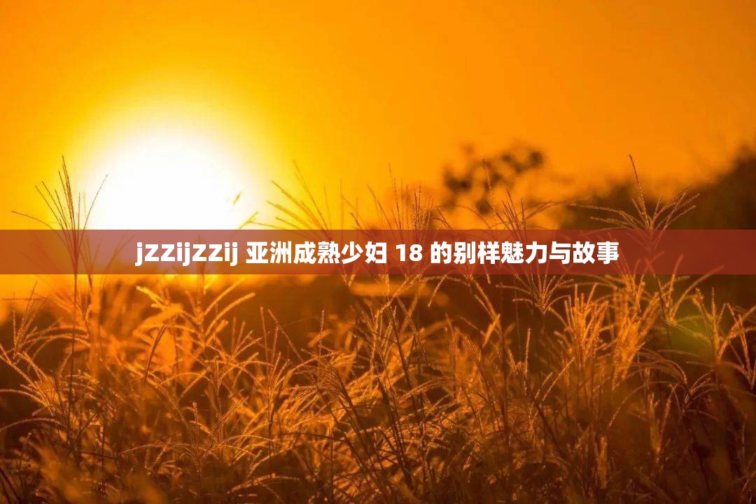 jZZijZZij 亚洲成熟少妇 18 的别样魅力与故事