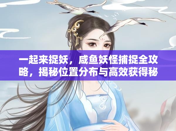 一起来捉妖，咸鱼妖怪捕捉全攻略，揭秘位置分布与高效获得秘籍