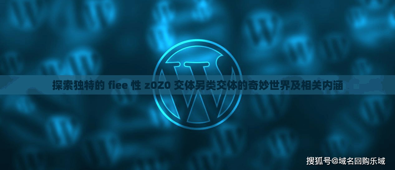 探索独特的 fiee 性 z0Z0 交体另类交体的奇妙世界及相关内涵