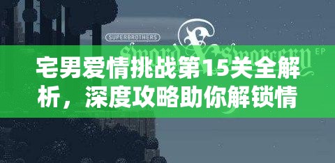 宅男爱情挑战第15关全解析，深度攻略助你解锁情感谜题，轻松迈向通关之路