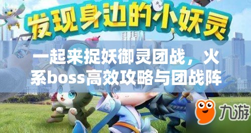 一起来捉妖御灵团战，火系boss高效攻略与团战阵容搭配深度揭秘