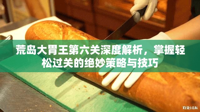 荒岛大胃王第六关深度解析，掌握轻松过关的绝妙策略与技巧