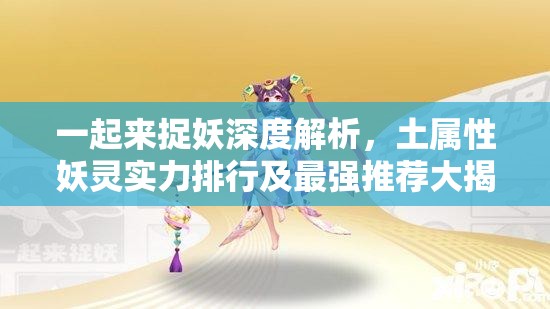 一起来捉妖深度解析，土属性妖灵实力排行及最强推荐大揭秘