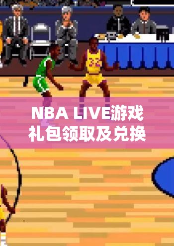 NBA LIVE游戏礼包领取及兑换全面攻略详解指南