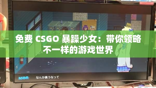 免费 CSGO 暴躁少女：带你领略不一样的游戏世界