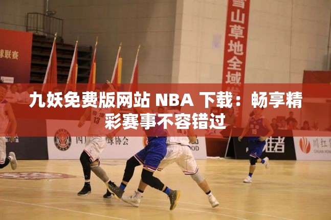 九妖免费版网站 NBA 下载：畅享精彩赛事不容错过