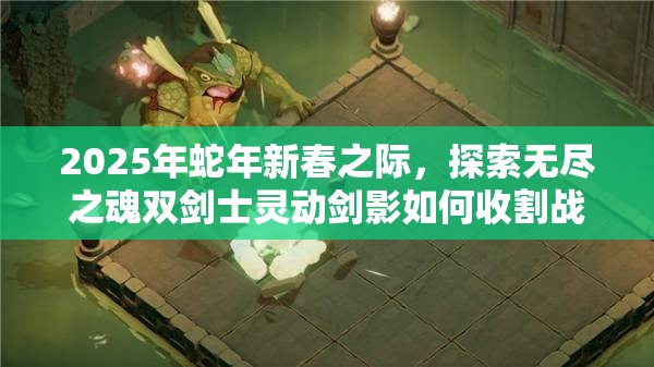 2025年蛇年新春之际，探索无尽之魂双剑士灵动剑影如何收割战场