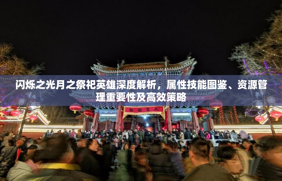 闪烁之光月之祭祀英雄深度解析，属性技能图鉴、资源管理重要性及高效策略