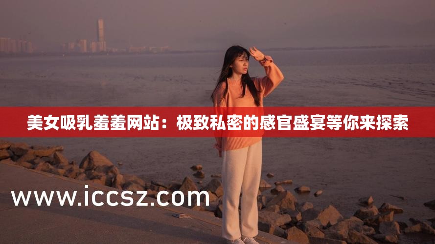 美女吸乳羞羞网站：极致私密的感官盛宴等你来探索