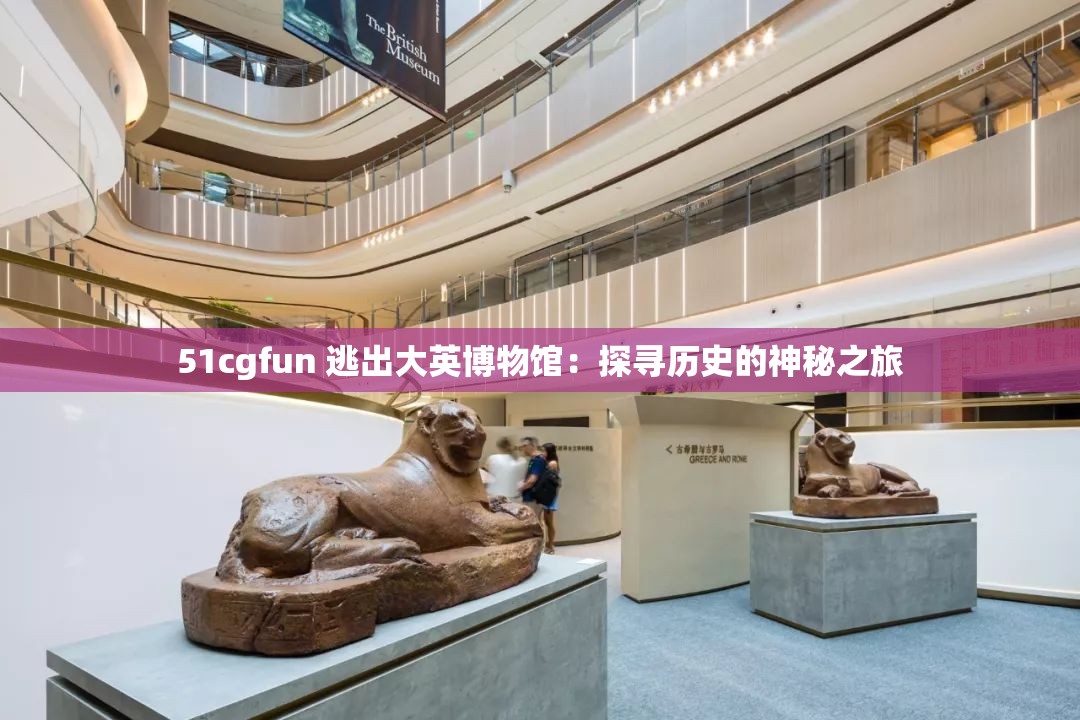 51cgfun 逃出大英博物馆：探寻历史的神秘之旅