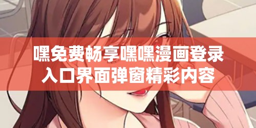 嘿免费畅享嘿嘿漫画登录入口界面弹窗精彩内容