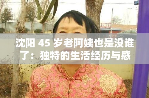 沈阳 45 岁老阿姨也是没谁了：独特的生活经历与感悟