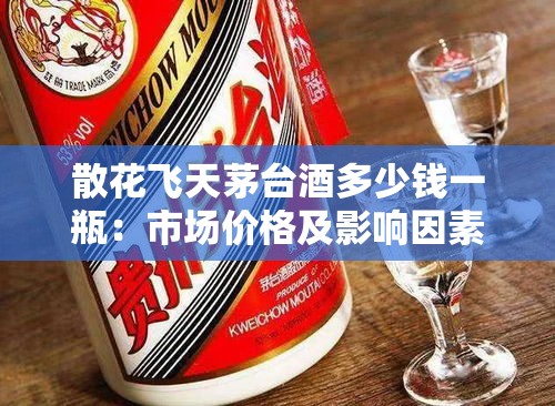 散花飞天茅台酒多少钱一瓶：市场价格及影响因素分析