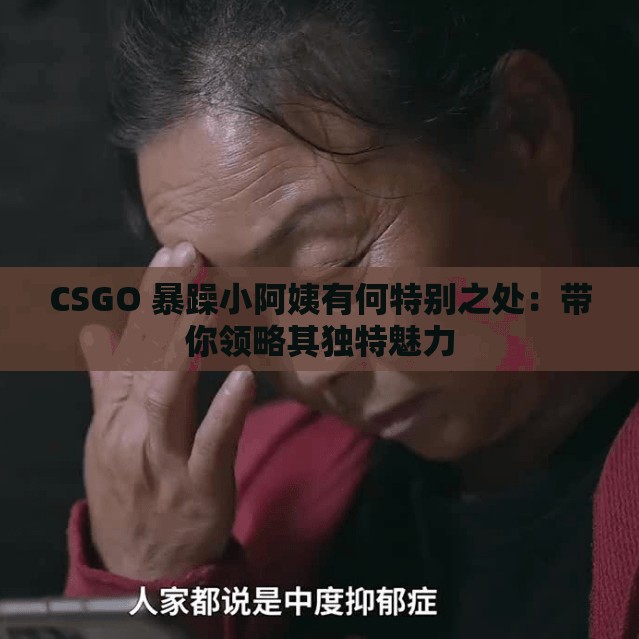 CSGO 暴躁小阿姨有何特别之处：带你领略其独特魅力