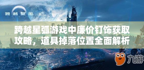 跨越星弧游戏中廉价钉饰获取攻略，道具掉落位置全面解析与资源管理优化策略