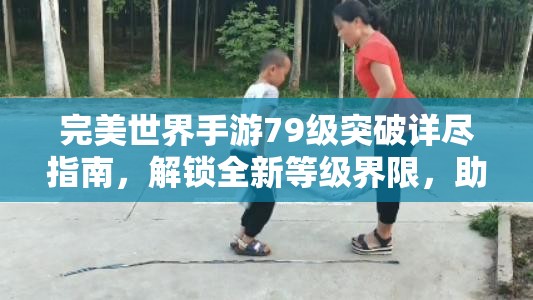 完美世界手游79级突破详尽指南，解锁全新等级界限，助你攀登实力巅峰之路