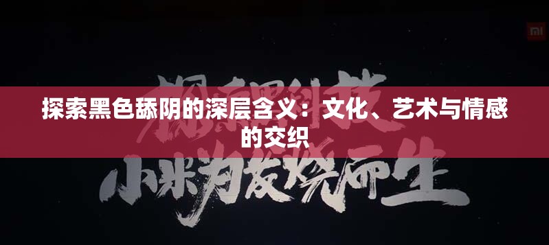 探索黑色舔阴的深层含义：文化、艺术与情感的交织