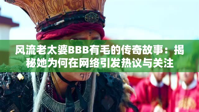 风流老太婆BBB有毛的传奇故事：揭秘她为何在网络引发热议与关注