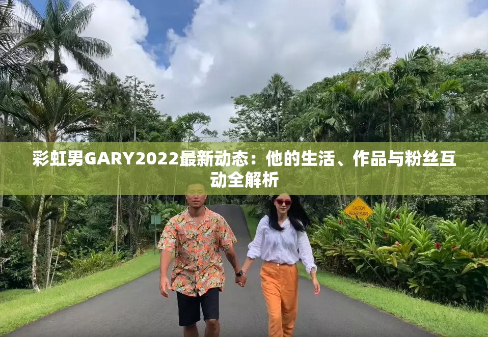 彩虹男GARY2022最新动态：他的生活、作品与粉丝互动全解析