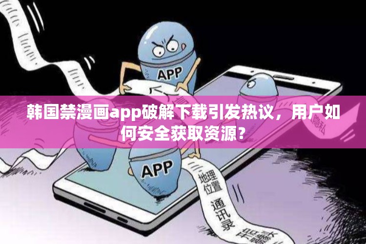 韩国禁漫画app破解下载引发热议，用户如何安全获取资源？