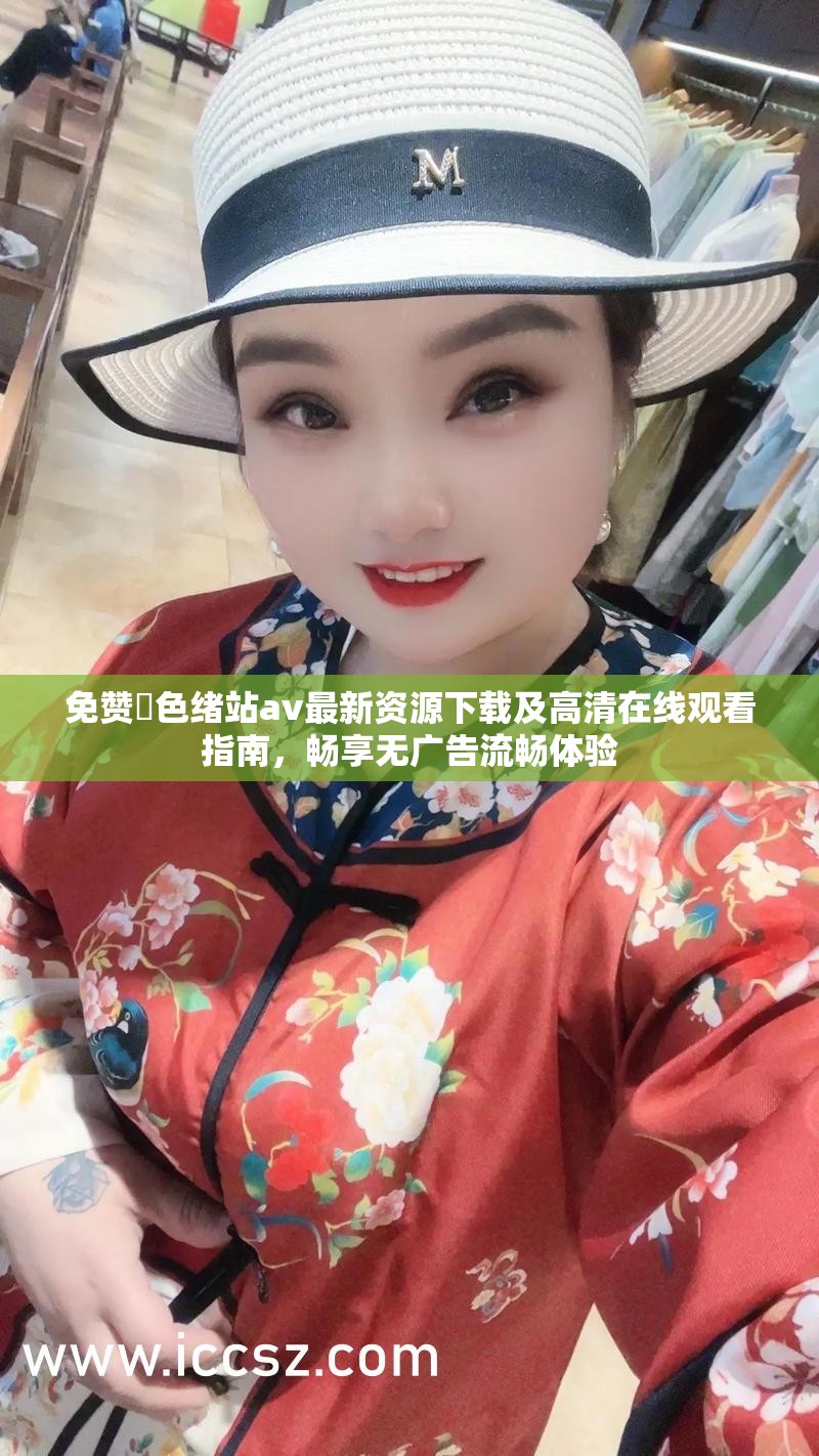 免赞黡色绪站av最新资源下载及高清在线观看指南，畅享无广告流畅体验