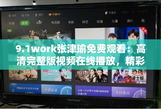 9.1work张津瑜免费观看：高清完整版视频在线播放，精彩内容不容错过