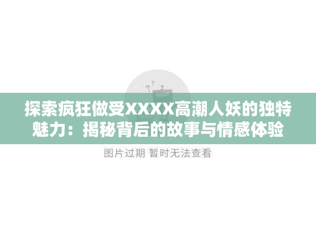 探索疯狂做受XXXX高潮人妖的独特魅力：揭秘背后的故事与情感体验