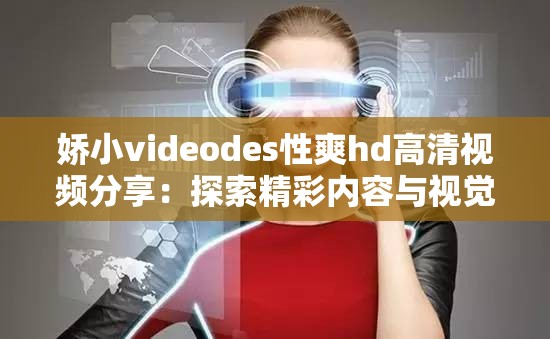 娇小videodes性爽hd高清视频分享：探索精彩内容与视觉享受的全新体验