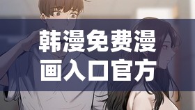 韩漫免费漫画入口官方推荐：热门韩漫资源一网打尽，轻松畅读最新连载作品