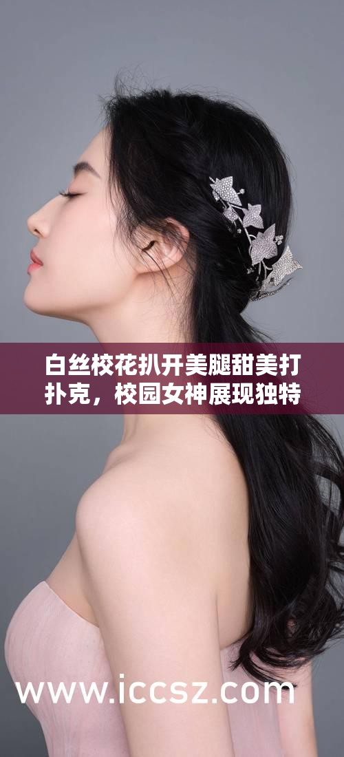 白丝校花扒开美腿甜美打扑克，校园女神展现独特魅力，网友热议不断