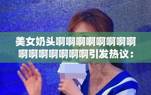 美女奶头啊啊啊啊啊啊啊啊啊啊啊啊啊啊啊引发热议：探讨网络文化与审美趋势的变化