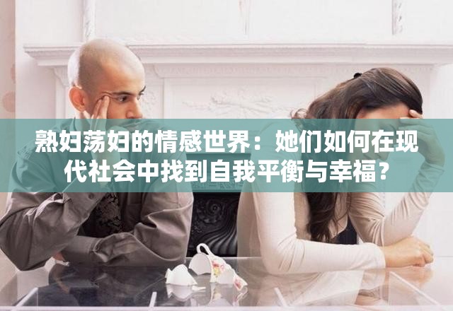 熟妇荡妇的情感世界：她们如何在现代社会中找到自我平衡与幸福？