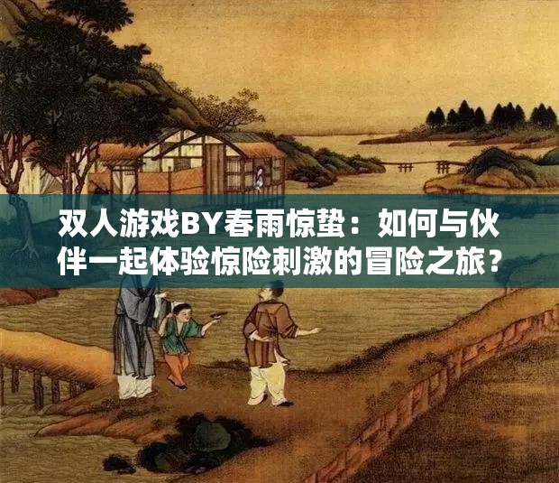 双人游戏BY春雨惊蛰：如何与伙伴一起体验惊险刺激的冒险之旅？