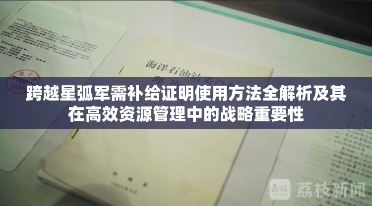 跨越星弧军需补给证明使用方法全解析及其在高效资源管理中的战略重要性