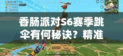 香肠派对S6赛季跳伞有何秘诀？精准降落技巧助你赢在起跑线？