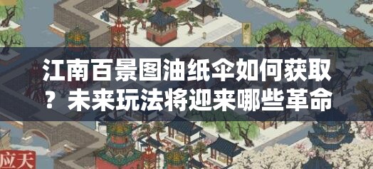 江南百景图油纸伞如何获取？未来玩法将迎来哪些革命性变化？