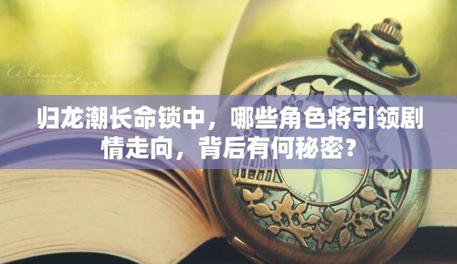 归龙潮长命锁中，哪些角色将引领剧情走向，背后有何秘密？