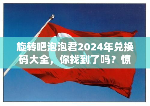 旋转吧泡泡君2024年兑换码大全，你找到了吗？惊喜等你来领！