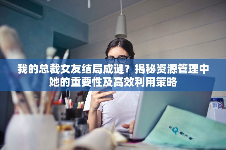 我的总裁女友结局成谜？揭秘资源管理中她的重要性及高效利用策略