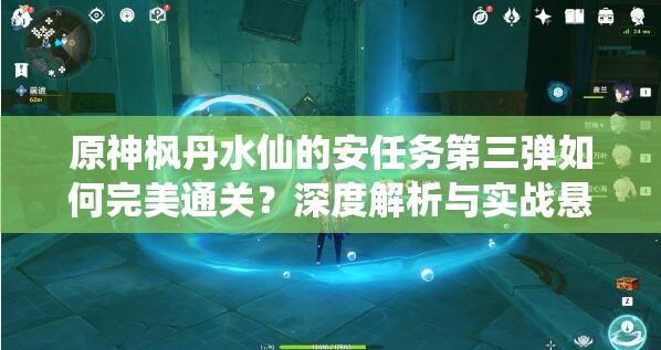 原神枫丹水仙的安任务第三弹如何完美通关？深度解析与实战悬念揭秘