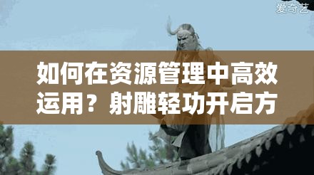 如何在资源管理中高效运用？射雕轻功开启方法揭秘！