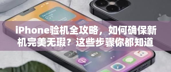 iPhone验机全攻略，如何确保新机完美无瑕？这些步骤你都知道吗？