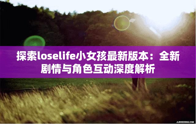 探索loselife小女孩最新版本：全新剧情与角色互动深度解析