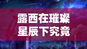 露西在璀璨星辰下究竟守护着何物？光隙解语中的温柔之谜